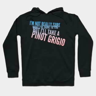 I'm not really sure what I've done to you But I'll take a Pinot Grigio Hoodie